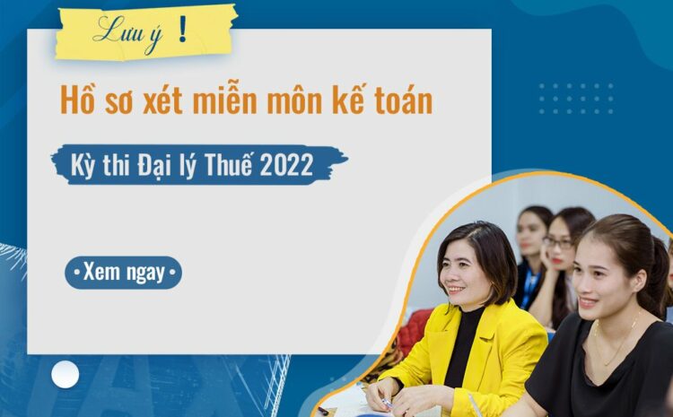  Lưu ý làm hồ sơ xét miễn môn Kế toán – Kỳ thi Đại lý Thuế 2022