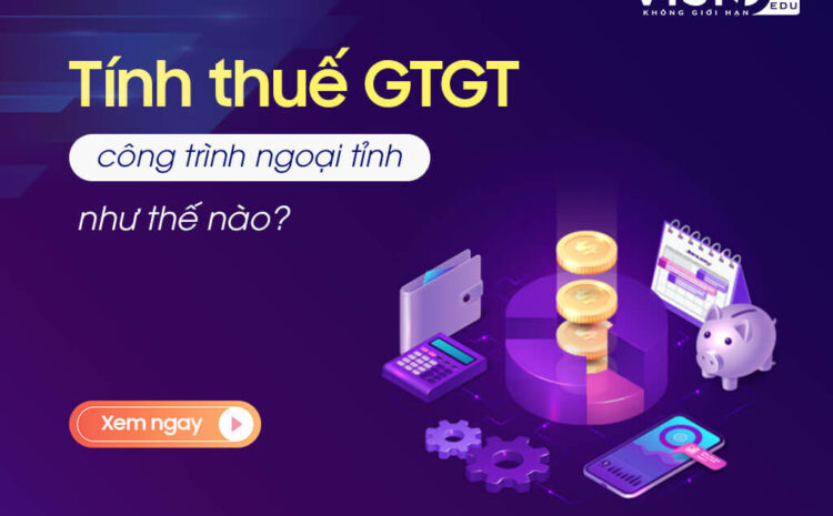  Thuế giá trị gia tăng công trình ngoại tỉnh vãng lai hay phân bổ?