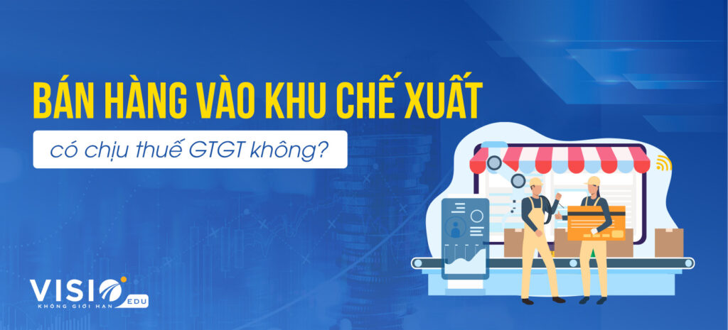 Bán hàng vào khu chế xuất có chịu thuế GTGT không-2