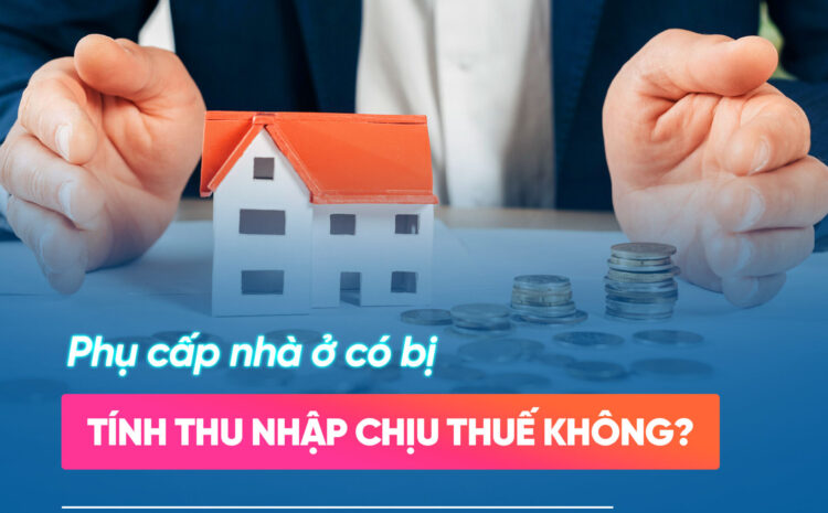  Chuyên mục Hỏi – Đáp: Phụ cấp nhà ở có bị tính vào thu nhập chịu thuế không?